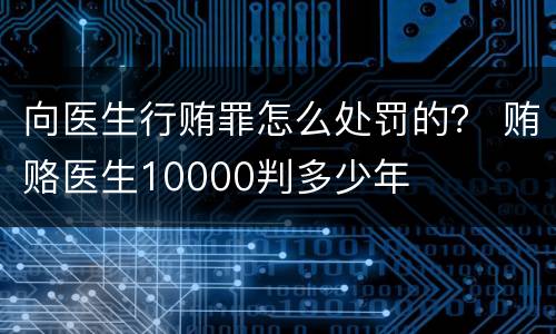 向医生行贿罪怎么处罚的？ 贿赂医生10000判多少年
