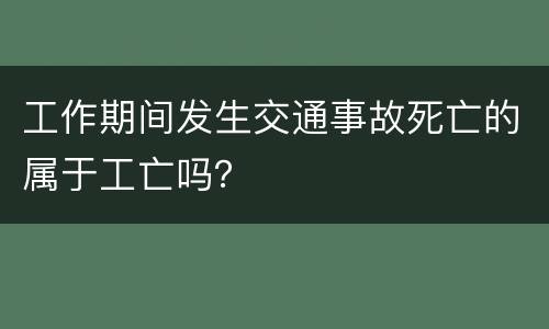 工作期间发生交通事故死亡的属于工亡吗？