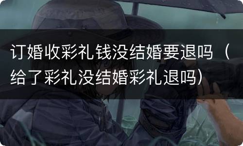 订婚收彩礼钱没结婚要退吗（给了彩礼没结婚彩礼退吗）
