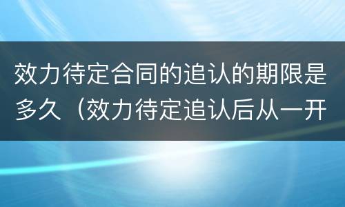 效力待定合同的追认的期限是多久（效力待定追认后从一开始就有效）