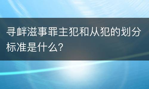 寻衅滋事罪主犯和从犯的划分标准是什么？