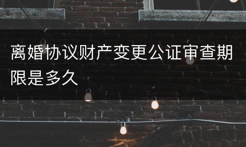 离婚协议财产变更公证审查期限是多久