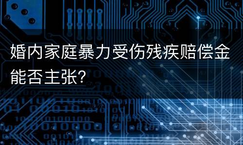 婚内家庭暴力受伤残疾赔偿金能否主张? 婚内家庭暴力受伤残疾赔偿金能否主张?