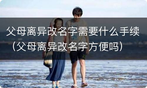 父母离异改名字需要什么手续（父母离异改名字方便吗）