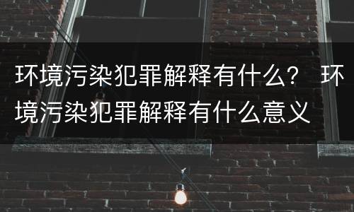 环境污染犯罪解释有什么？ 环境污染犯罪解释有什么意义