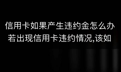 信用卡如果产生违约金怎么办 若出现信用卡违约情况,该如何处理
