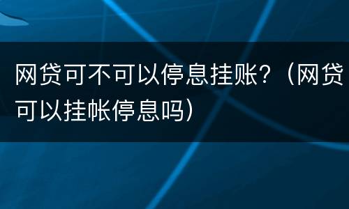 网贷可不可以停息挂账?（网贷可以挂帐停息吗）