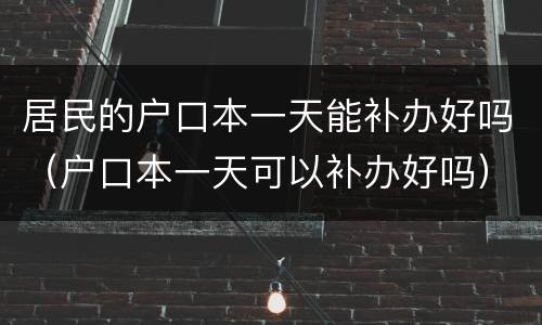 居民的户口本一天能补办好吗（户口本一天可以补办好吗）