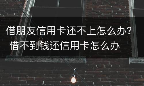 借朋友信用卡还不上怎么办？ 借不到钱还信用卡怎么办