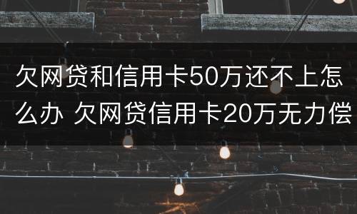 欠网贷和信用卡50万还不上怎么办 欠网贷信用卡20万无力偿还怎么办