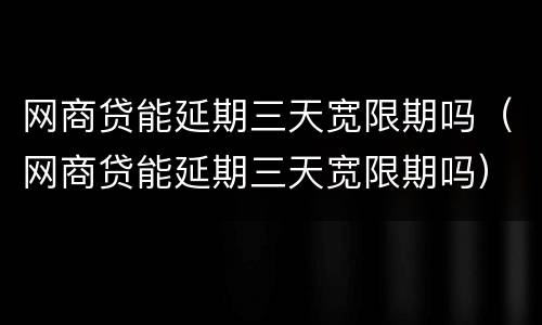 网商贷能延期三天宽限期吗（网商贷能延期三天宽限期吗）