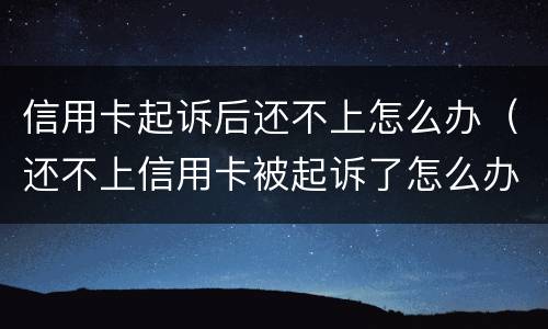 信用卡起诉后还不上怎么办（还不上信用卡被起诉了怎么办）