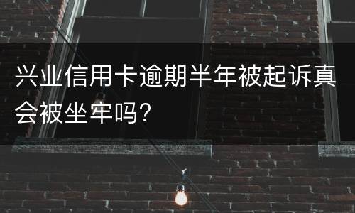 兴业信用卡逾期半年被起诉真会被坐牢吗?