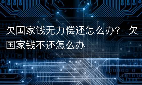 欠国家钱无力偿还怎么办？ 欠国家钱不还怎么办