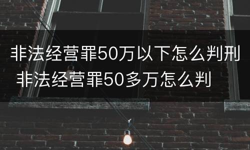 非法经营罪50万以下怎么判刑 非法经营罪50多万怎么判