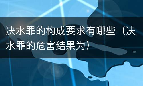 决水罪的构成要求有哪些（决水罪的危害结果为）