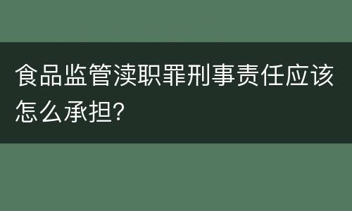 食品监管渎职罪刑事责任应该怎么承担？