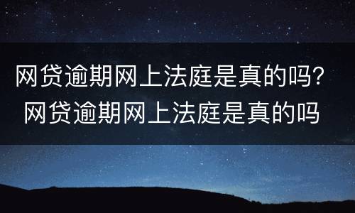 网贷逾期网上法庭是真的吗？ 网贷逾期网上法庭是真的吗