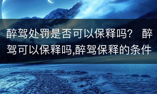 醉驾处罚是否可以保释吗？ 醉驾可以保释吗,醉驾保释的条件是什么