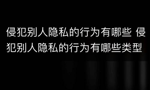 侵犯别人隐私的行为有哪些 侵犯别人隐私的行为有哪些类型