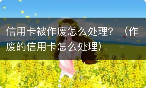 信用卡被作废怎么处理？（作废的信用卡怎么处理）