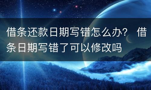 借条还款日期写错怎么办？ 借条日期写错了可以修改吗