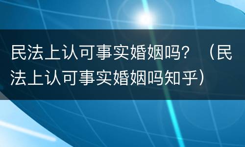 民法上认可事实婚姻吗？（民法上认可事实婚姻吗知乎）