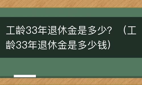 工龄33年退休金是多少？（工龄33年退休金是多少钱）
