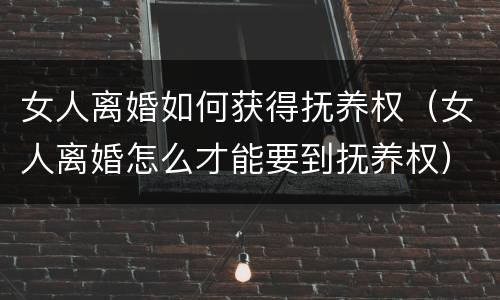 女人离婚如何获得抚养权（女人离婚怎么才能要到抚养权）