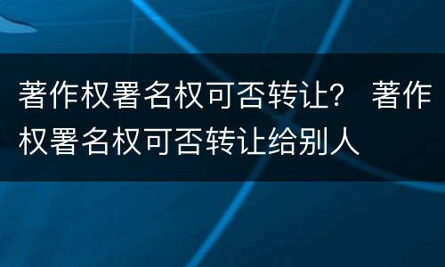 著作权署名权可否转让？ 著作权署名权可否转让给别人