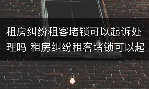 租房纠纷租客堵锁可以起诉处理吗 租房纠纷租客堵锁可以起诉处理吗
