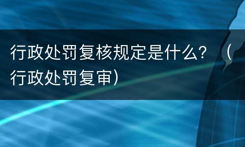 行政处罚复核规定是什么？（行政处罚复审）
