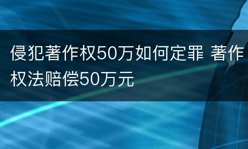 侵犯著作权50万如何定罪 著作权法赔偿50万元