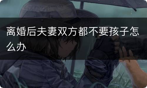 离婚后夫妻双方都不要孩子怎么办