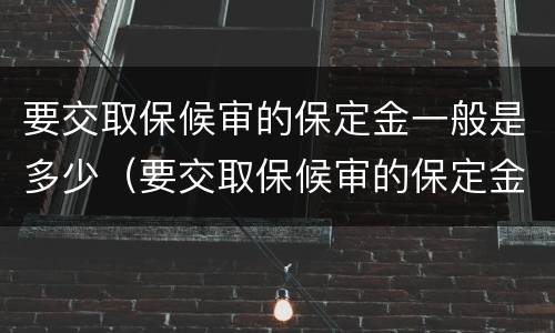要交取保候审的保定金一般是多少（要交取保候审的保定金一般是多少呢）