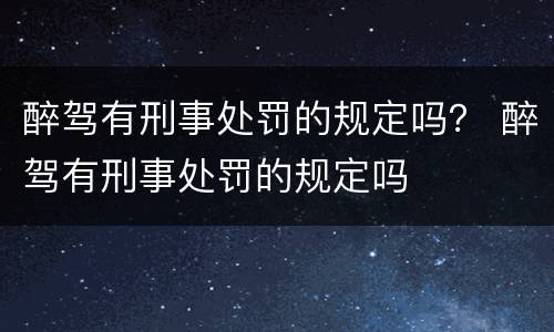 醉驾有刑事处罚的规定吗？ 醉驾有刑事处罚的规定吗