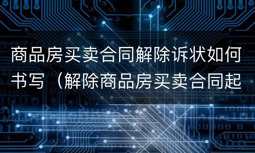 商品房买卖合同解除诉状如何书写（解除商品房买卖合同起诉状范本）