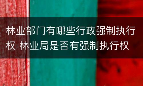 林业部门有哪些行政强制执行权 林业局是否有强制执行权