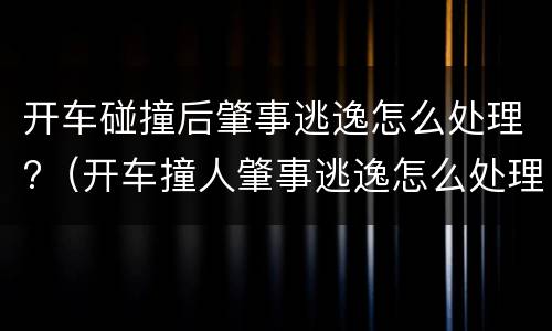 开车碰撞后肇事逃逸怎么处理?（开车撞人肇事逃逸怎么处理）