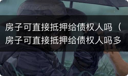房子可直接抵押给债权人吗（房子可直接抵押给债权人吗多少钱）