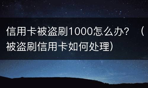 信用卡被盗刷1000怎么办？（被盗刷信用卡如何处理）