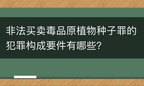 非法买卖毒品原植物种子罪的犯罪构成要件有哪些？