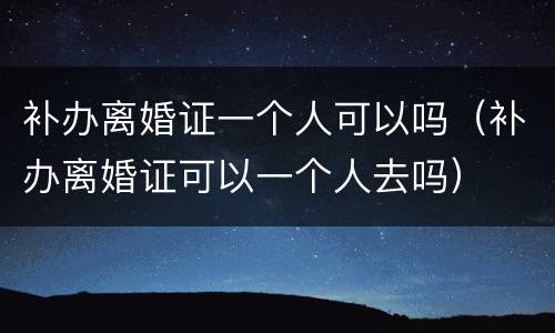 补办离婚证一个人可以吗（补办离婚证可以一个人去吗）