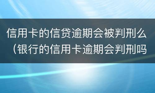 信用卡的信贷逾期会被判刑么（银行的信用卡逾期会判刑吗）