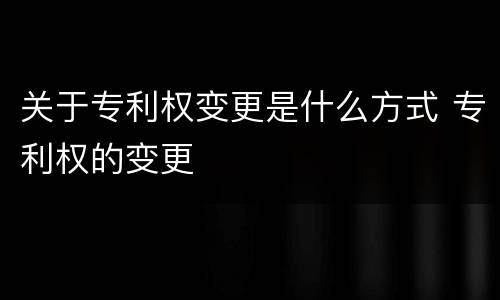 关于专利权变更是什么方式 专利权的变更