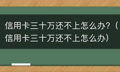信用卡三十万还不上怎么办?（信用卡三十万还不上怎么办）