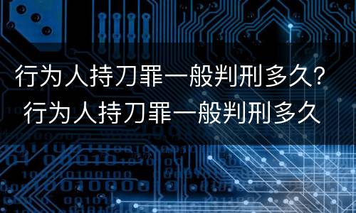 行为人持刀罪一般判刑多久？ 行为人持刀罪一般判刑多久