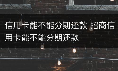 信用卡能不能分期还款 招商信用卡能不能分期还款