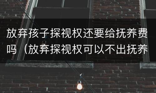 放弃孩子探视权还要给抚养费吗（放弃探视权可以不出抚养费吗）