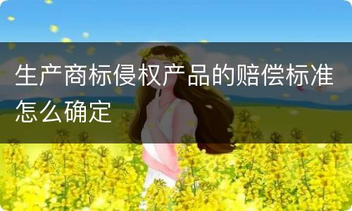 生产商标侵权产品的赔偿标准怎么确定